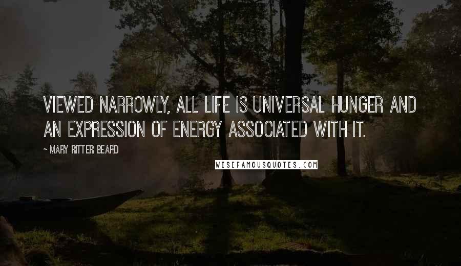 Mary Ritter Beard Quotes: Viewed narrowly, all life is universal hunger and an expression of energy associated with it.