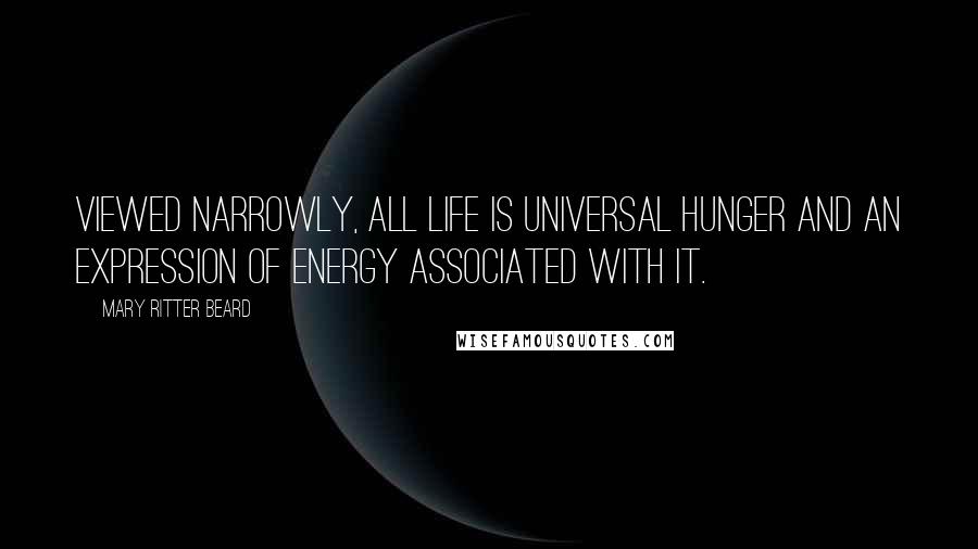 Mary Ritter Beard Quotes: Viewed narrowly, all life is universal hunger and an expression of energy associated with it.
