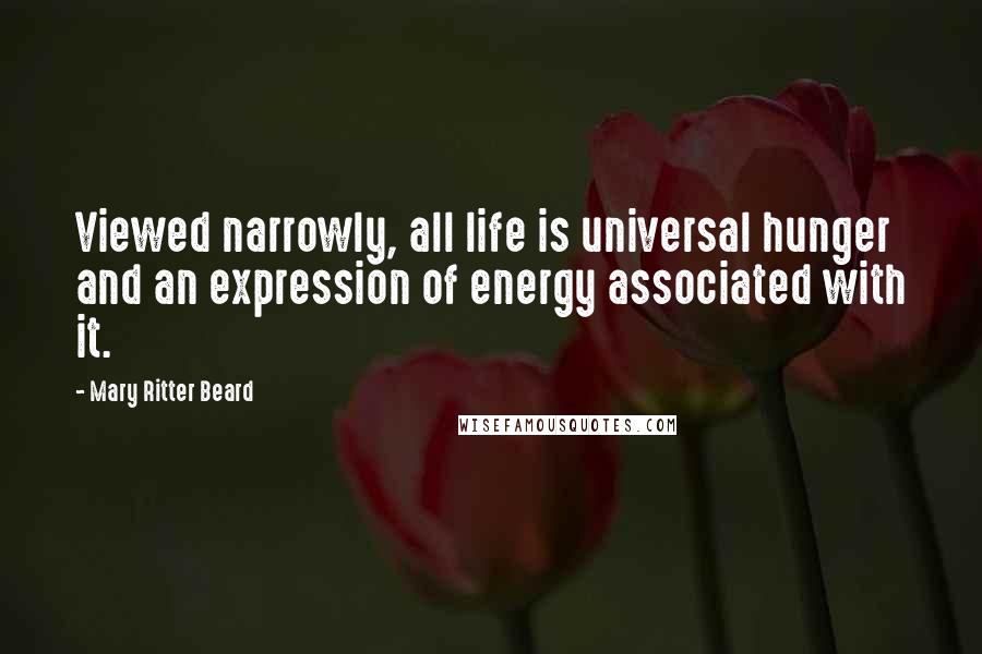 Mary Ritter Beard Quotes: Viewed narrowly, all life is universal hunger and an expression of energy associated with it.