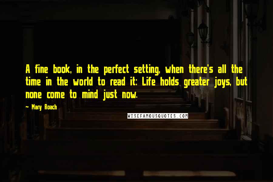 Mary Roach Quotes: A fine book, in the perfect setting, when there's all the time in the world to read it: Life holds greater joys, but none come to mind just now.