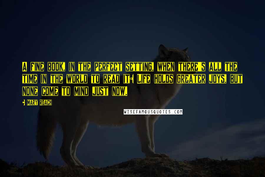 Mary Roach Quotes: A fine book, in the perfect setting, when there's all the time in the world to read it: Life holds greater joys, but none come to mind just now.