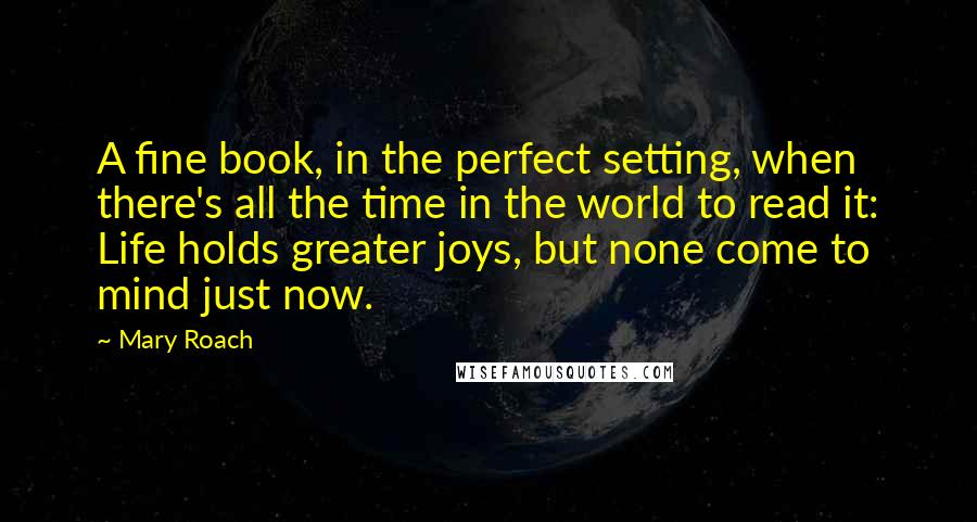 Mary Roach Quotes: A fine book, in the perfect setting, when there's all the time in the world to read it: Life holds greater joys, but none come to mind just now.