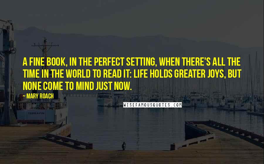 Mary Roach Quotes: A fine book, in the perfect setting, when there's all the time in the world to read it: Life holds greater joys, but none come to mind just now.