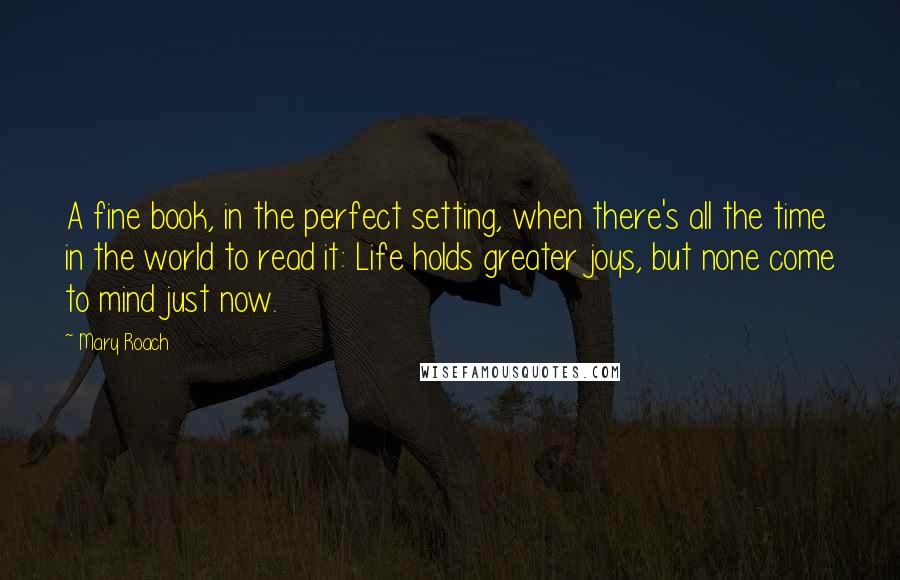 Mary Roach Quotes: A fine book, in the perfect setting, when there's all the time in the world to read it: Life holds greater joys, but none come to mind just now.