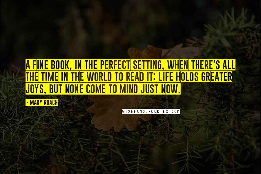 Mary Roach Quotes: A fine book, in the perfect setting, when there's all the time in the world to read it: Life holds greater joys, but none come to mind just now.