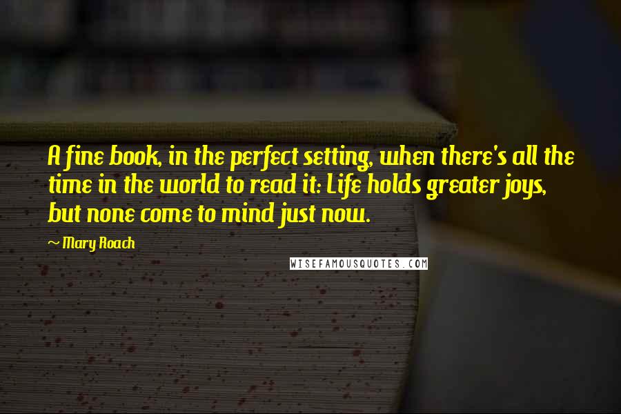 Mary Roach Quotes: A fine book, in the perfect setting, when there's all the time in the world to read it: Life holds greater joys, but none come to mind just now.