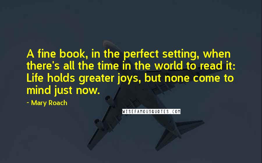 Mary Roach Quotes: A fine book, in the perfect setting, when there's all the time in the world to read it: Life holds greater joys, but none come to mind just now.