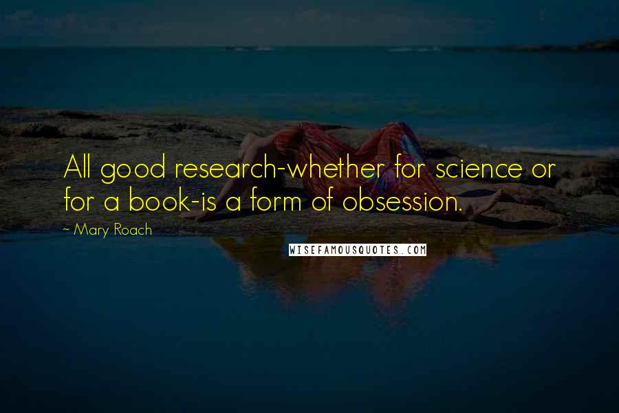 Mary Roach Quotes: All good research-whether for science or for a book-is a form of obsession.