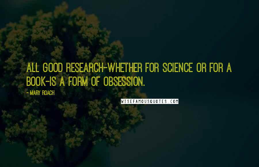 Mary Roach Quotes: All good research-whether for science or for a book-is a form of obsession.