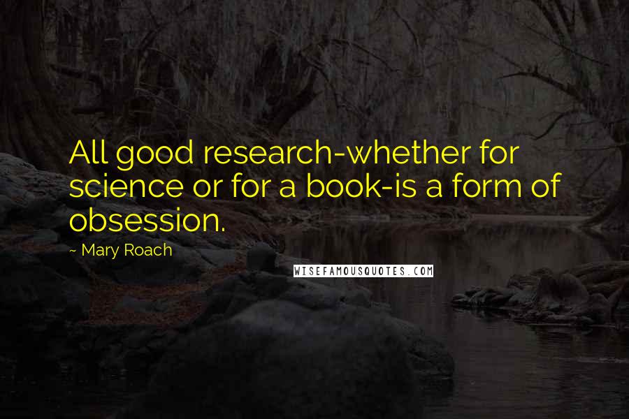 Mary Roach Quotes: All good research-whether for science or for a book-is a form of obsession.