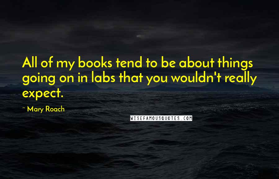 Mary Roach Quotes: All of my books tend to be about things going on in labs that you wouldn't really expect.