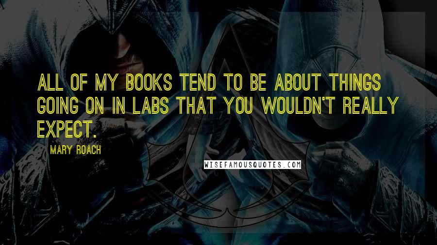 Mary Roach Quotes: All of my books tend to be about things going on in labs that you wouldn't really expect.