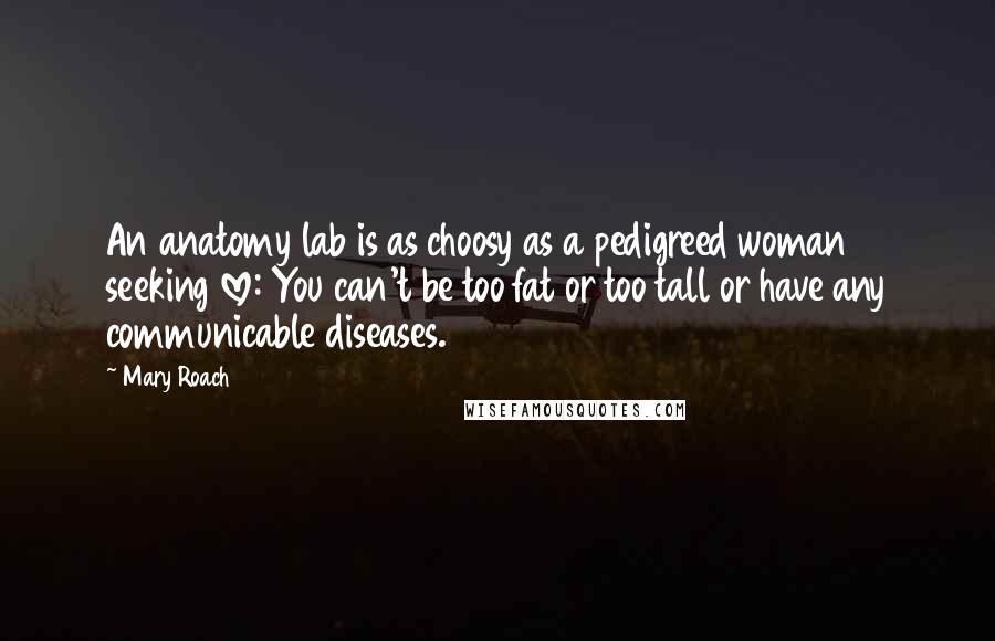 Mary Roach Quotes: An anatomy lab is as choosy as a pedigreed woman seeking love: You can't be too fat or too tall or have any communicable diseases.