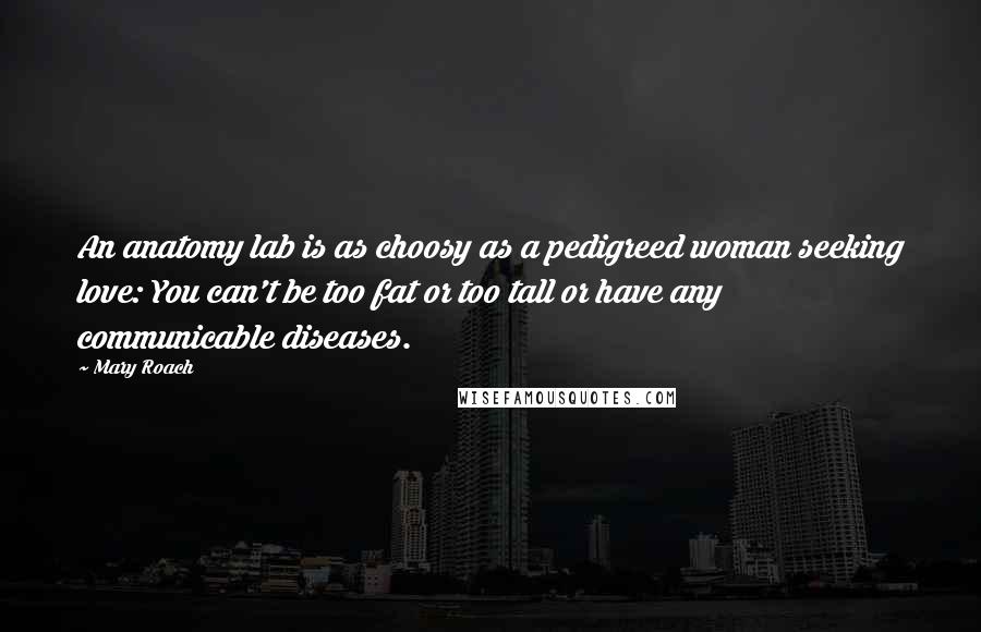 Mary Roach Quotes: An anatomy lab is as choosy as a pedigreed woman seeking love: You can't be too fat or too tall or have any communicable diseases.