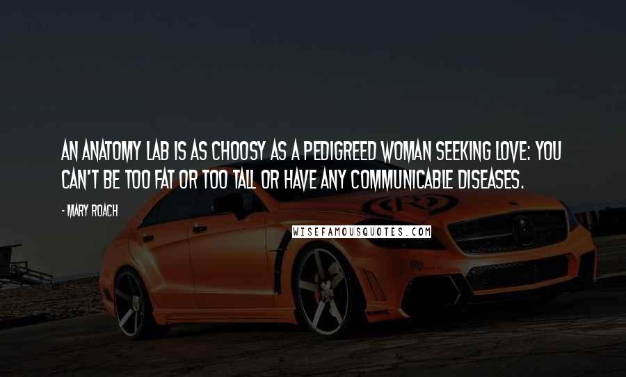 Mary Roach Quotes: An anatomy lab is as choosy as a pedigreed woman seeking love: You can't be too fat or too tall or have any communicable diseases.