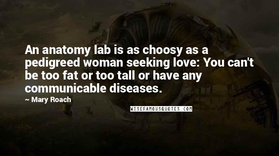 Mary Roach Quotes: An anatomy lab is as choosy as a pedigreed woman seeking love: You can't be too fat or too tall or have any communicable diseases.