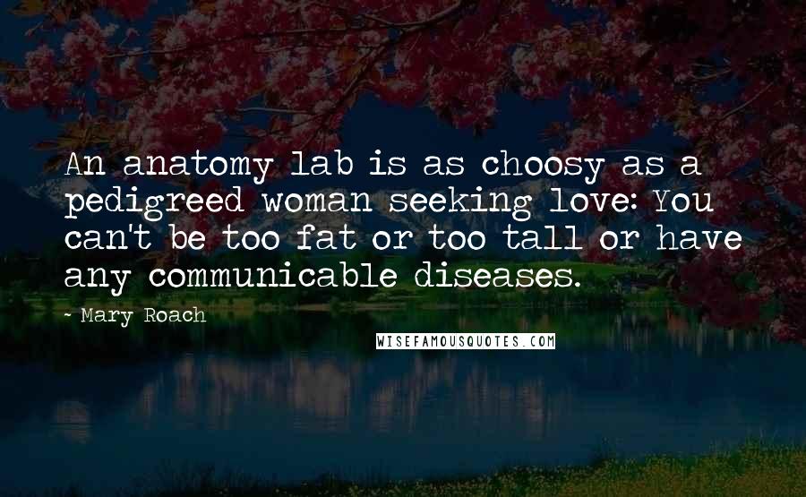 Mary Roach Quotes: An anatomy lab is as choosy as a pedigreed woman seeking love: You can't be too fat or too tall or have any communicable diseases.