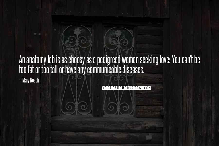 Mary Roach Quotes: An anatomy lab is as choosy as a pedigreed woman seeking love: You can't be too fat or too tall or have any communicable diseases.