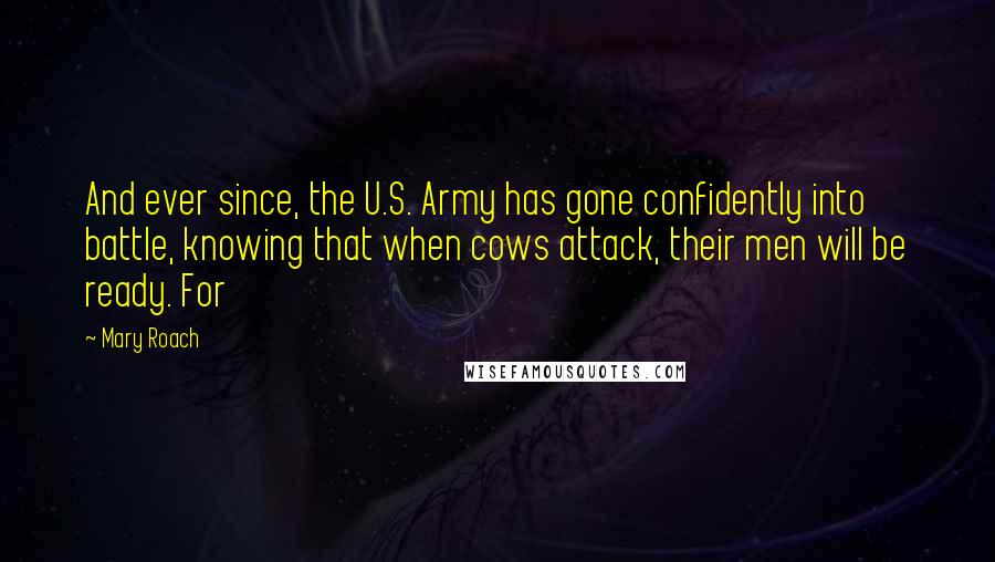 Mary Roach Quotes: And ever since, the U.S. Army has gone confidently into battle, knowing that when cows attack, their men will be ready. For