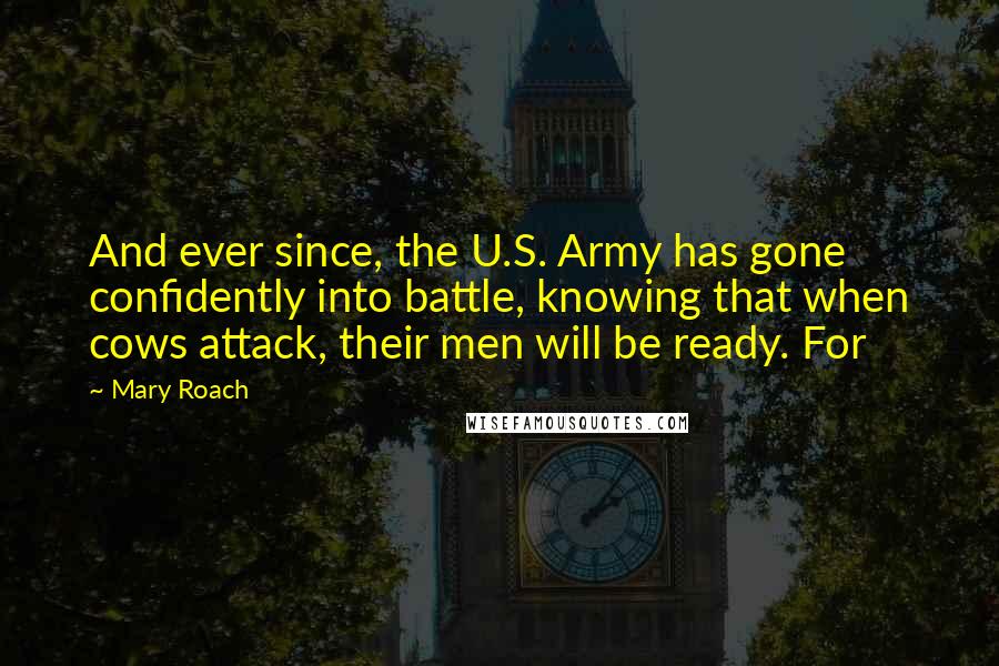 Mary Roach Quotes: And ever since, the U.S. Army has gone confidently into battle, knowing that when cows attack, their men will be ready. For