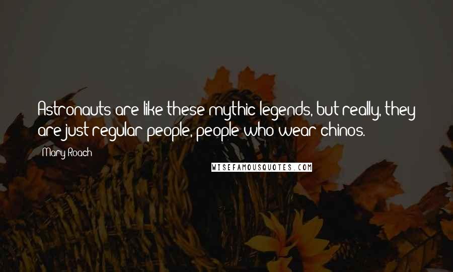 Mary Roach Quotes: Astronauts are like these mythic legends, but really, they are just regular people, people who wear chinos.