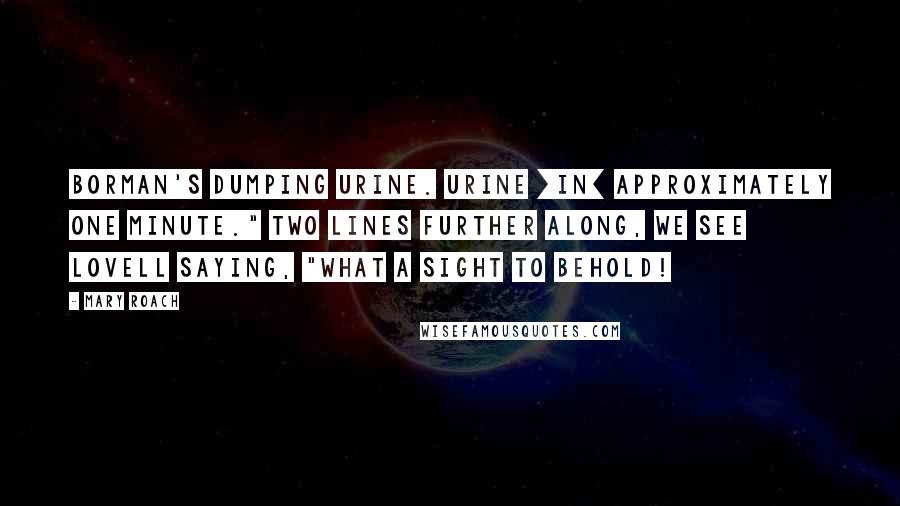 Mary Roach Quotes: Borman's dumping urine. Urine [in] approximately one minute." Two lines further along, we see Lovell saying, "What a sight to behold!