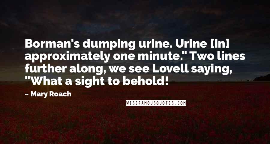 Mary Roach Quotes: Borman's dumping urine. Urine [in] approximately one minute." Two lines further along, we see Lovell saying, "What a sight to behold!