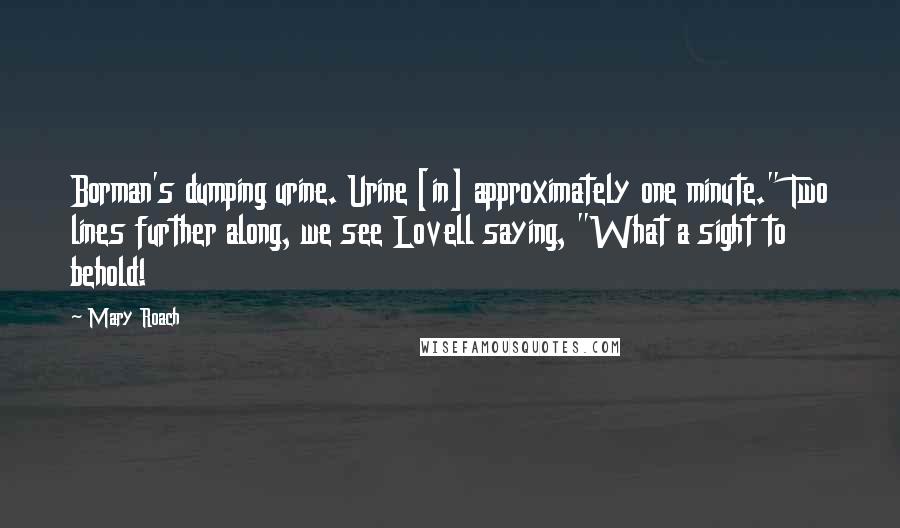 Mary Roach Quotes: Borman's dumping urine. Urine [in] approximately one minute." Two lines further along, we see Lovell saying, "What a sight to behold!