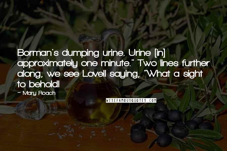 Mary Roach Quotes: Borman's dumping urine. Urine [in] approximately one minute." Two lines further along, we see Lovell saying, "What a sight to behold!