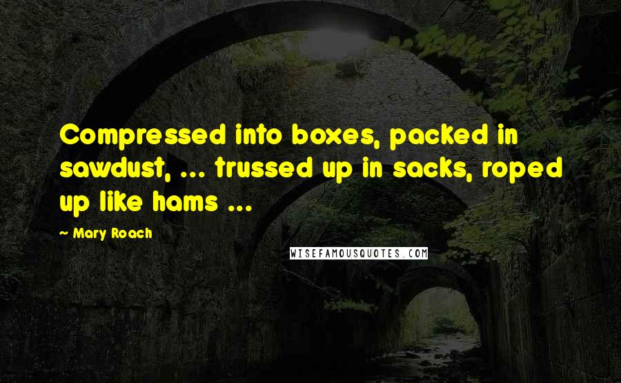 Mary Roach Quotes: Compressed into boxes, packed in sawdust, ... trussed up in sacks, roped up like hams ...