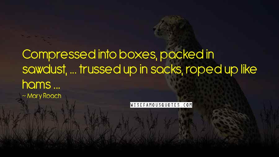 Mary Roach Quotes: Compressed into boxes, packed in sawdust, ... trussed up in sacks, roped up like hams ...