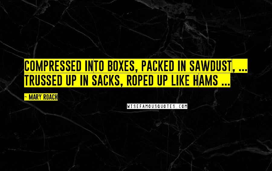 Mary Roach Quotes: Compressed into boxes, packed in sawdust, ... trussed up in sacks, roped up like hams ...