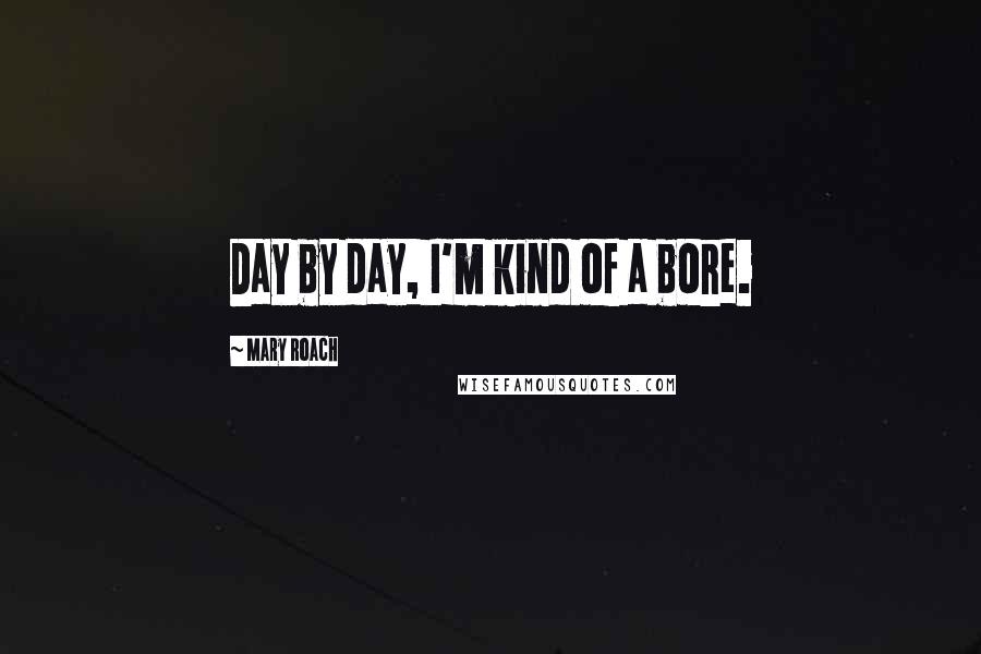 Mary Roach Quotes: Day by day, I'm kind of a bore.