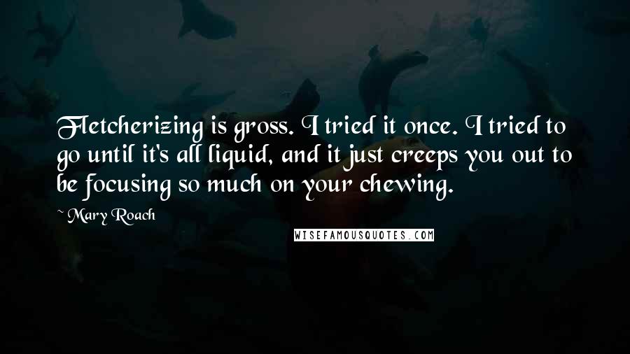 Mary Roach Quotes: Fletcherizing is gross. I tried it once. I tried to go until it's all liquid, and it just creeps you out to be focusing so much on your chewing.