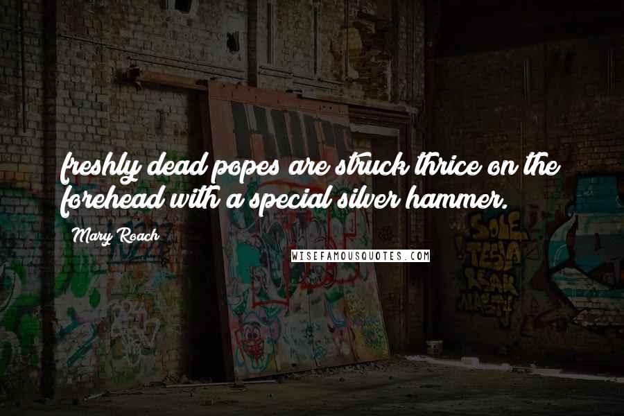 Mary Roach Quotes: freshly dead popes are struck thrice on the forehead with a special silver hammer.