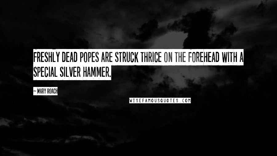 Mary Roach Quotes: freshly dead popes are struck thrice on the forehead with a special silver hammer.