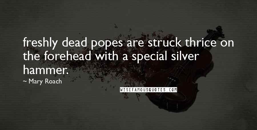 Mary Roach Quotes: freshly dead popes are struck thrice on the forehead with a special silver hammer.