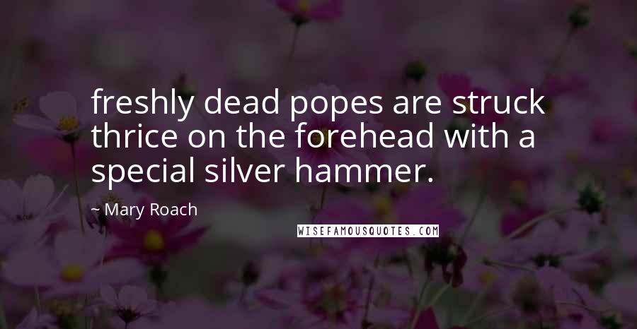 Mary Roach Quotes: freshly dead popes are struck thrice on the forehead with a special silver hammer.