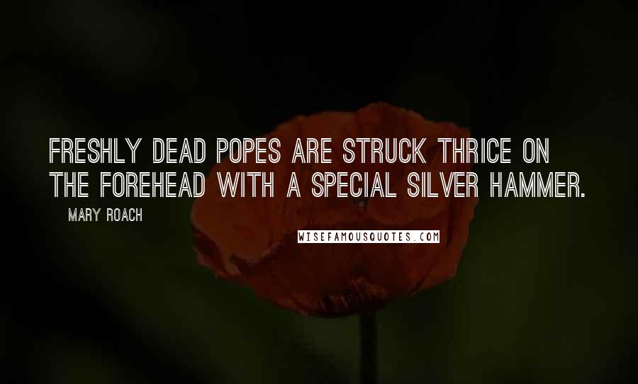 Mary Roach Quotes: freshly dead popes are struck thrice on the forehead with a special silver hammer.