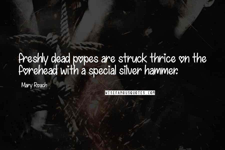 Mary Roach Quotes: freshly dead popes are struck thrice on the forehead with a special silver hammer.