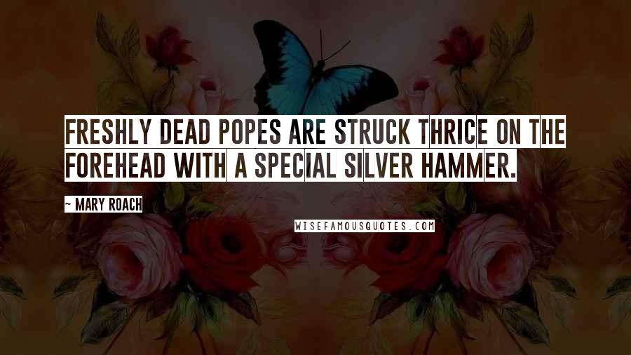 Mary Roach Quotes: freshly dead popes are struck thrice on the forehead with a special silver hammer.