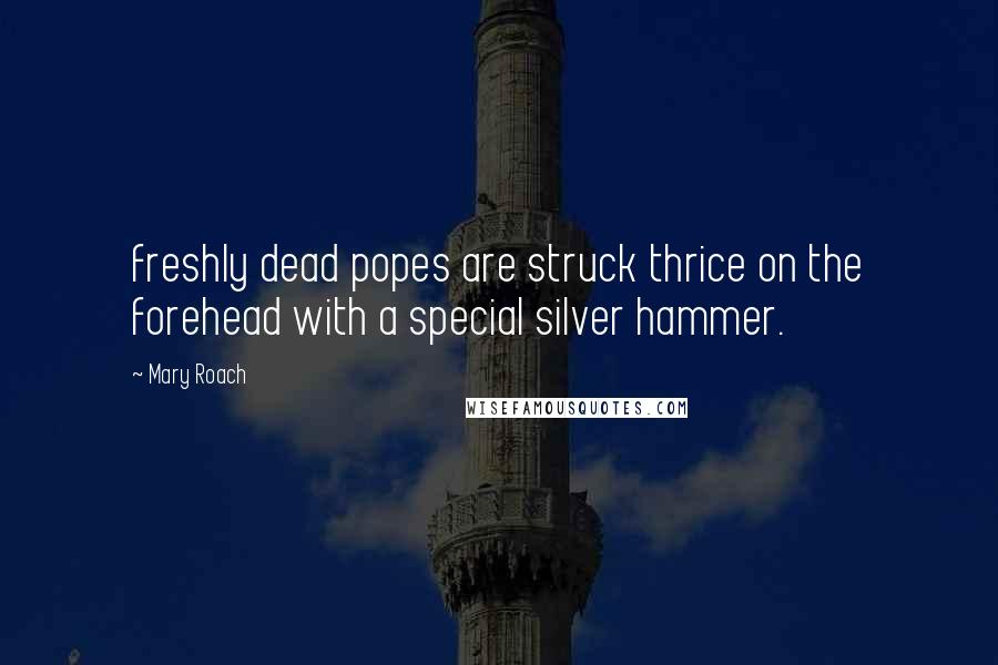 Mary Roach Quotes: freshly dead popes are struck thrice on the forehead with a special silver hammer.