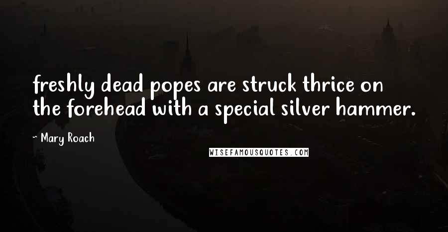 Mary Roach Quotes: freshly dead popes are struck thrice on the forehead with a special silver hammer.