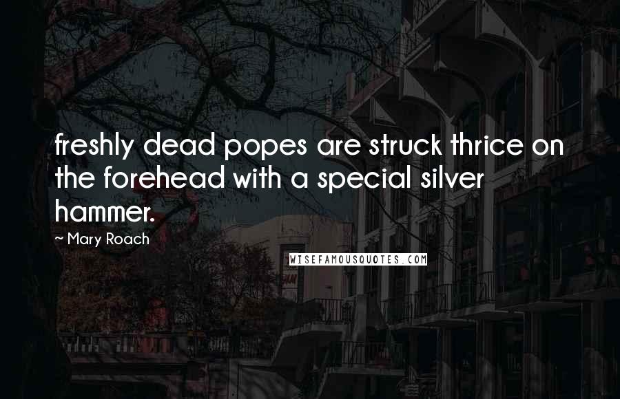 Mary Roach Quotes: freshly dead popes are struck thrice on the forehead with a special silver hammer.