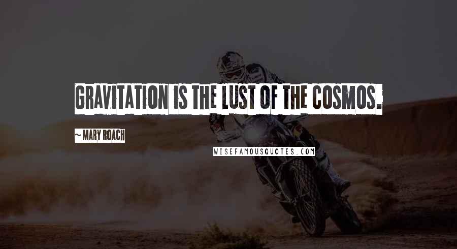 Mary Roach Quotes: Gravitation is the lust of the cosmos.