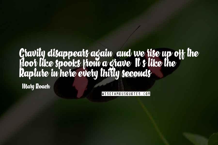 Mary Roach Quotes: Gravity disappears again, and we rise up off the floor like spooks from a grave. It's like the Rapture in here every thirty seconds.