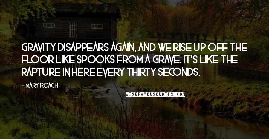 Mary Roach Quotes: Gravity disappears again, and we rise up off the floor like spooks from a grave. It's like the Rapture in here every thirty seconds.