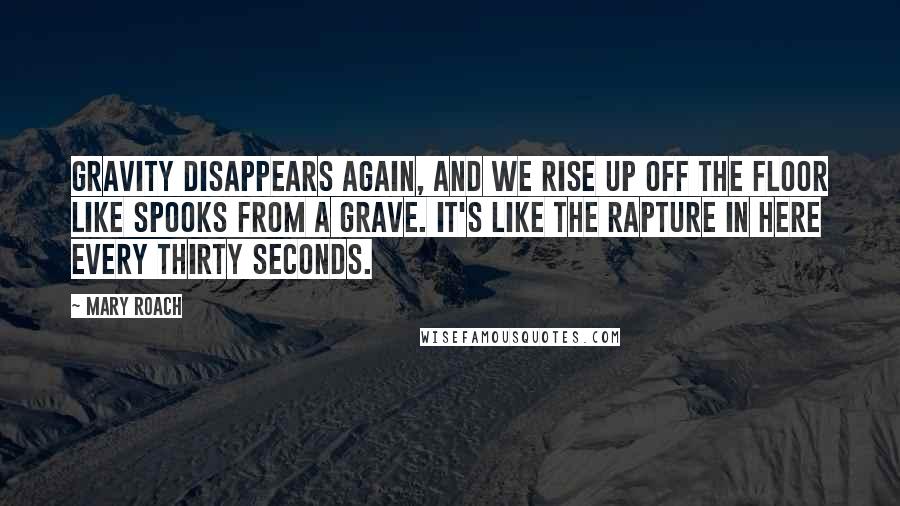 Mary Roach Quotes: Gravity disappears again, and we rise up off the floor like spooks from a grave. It's like the Rapture in here every thirty seconds.