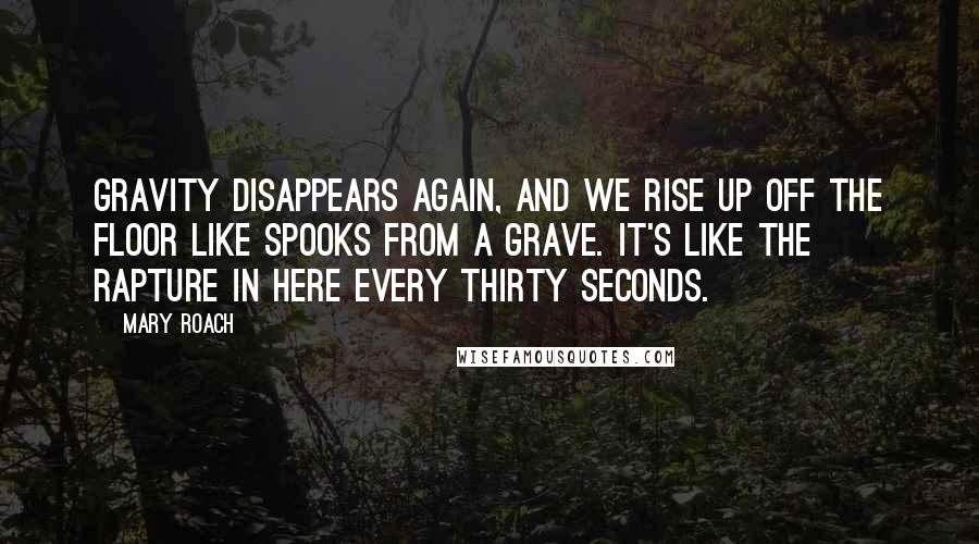 Mary Roach Quotes: Gravity disappears again, and we rise up off the floor like spooks from a grave. It's like the Rapture in here every thirty seconds.