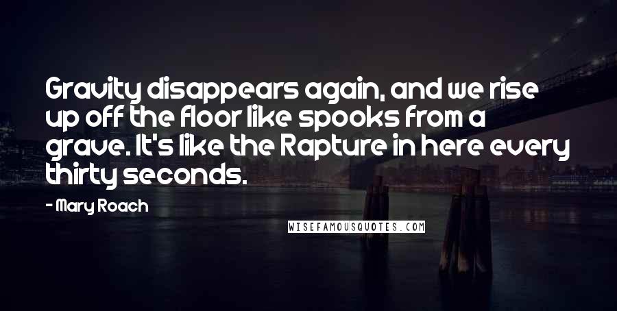 Mary Roach Quotes: Gravity disappears again, and we rise up off the floor like spooks from a grave. It's like the Rapture in here every thirty seconds.